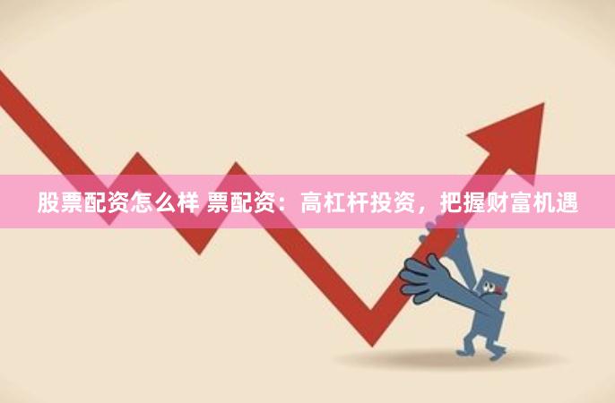 股票配资怎么样 票配资：高杠杆投资，把握财富机遇