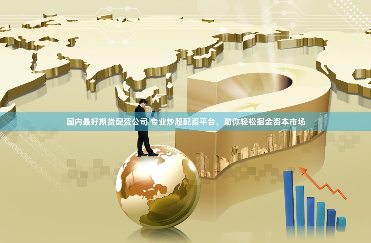 国内最好期货配资公司 专业炒股配资平台，助你轻松掘金资本市场