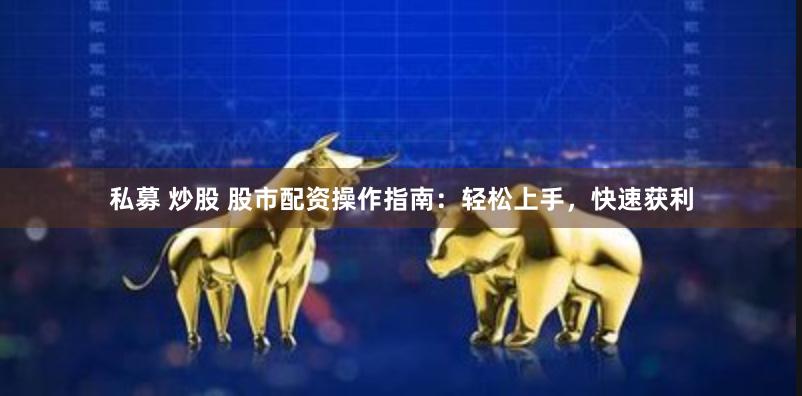 私募 炒股 股市配资操作指南：轻松上手，快速获利