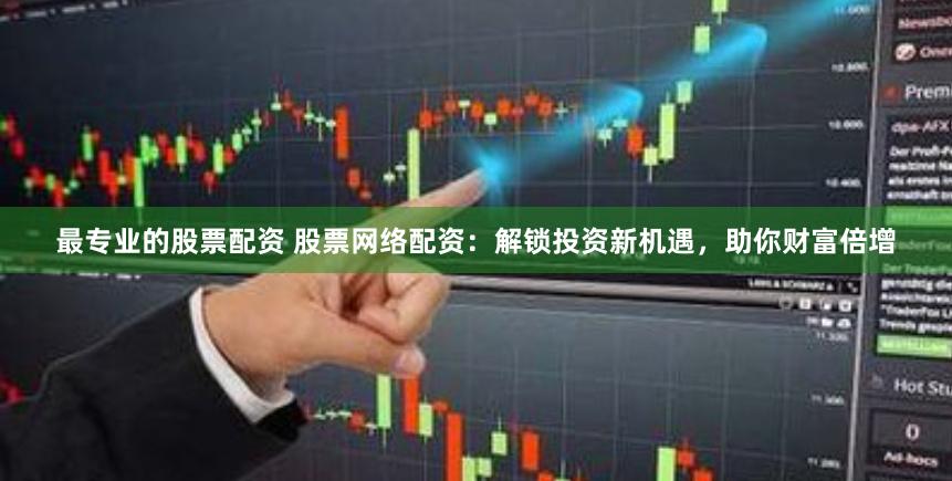 最专业的股票配资 股票网络配资：解锁投资新机遇，助你财富倍增