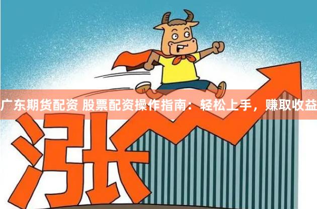 广东期货配资 股票配资操作指南：轻松上手，赚取收益