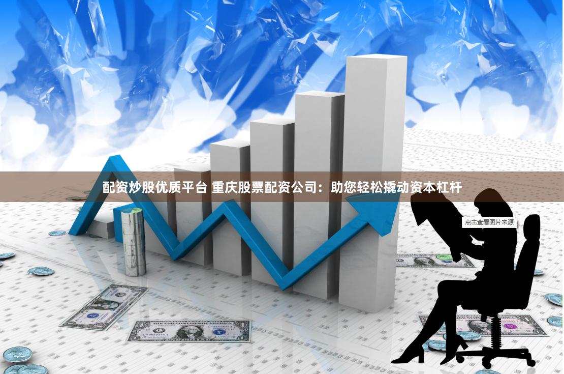 配资炒股优质平台 重庆股票配资公司：助您轻松撬动资本杠杆