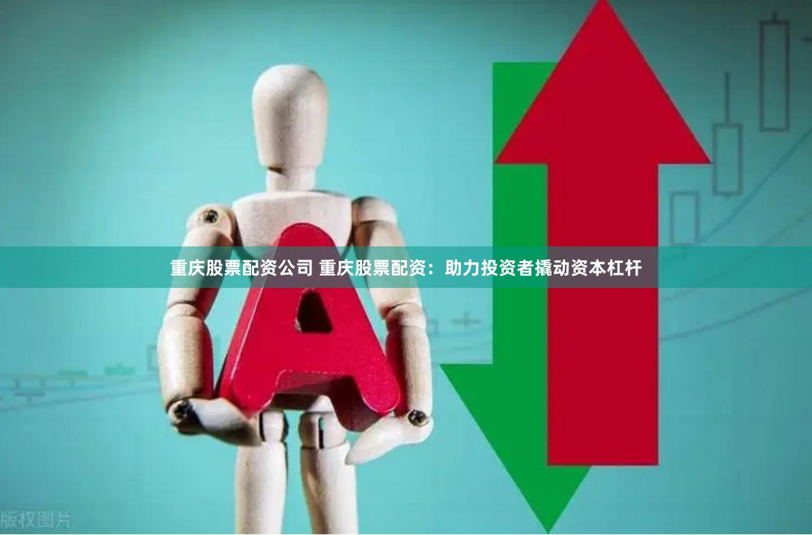 重庆股票配资公司 重庆股票配资：助力投资者撬动资本杠杆