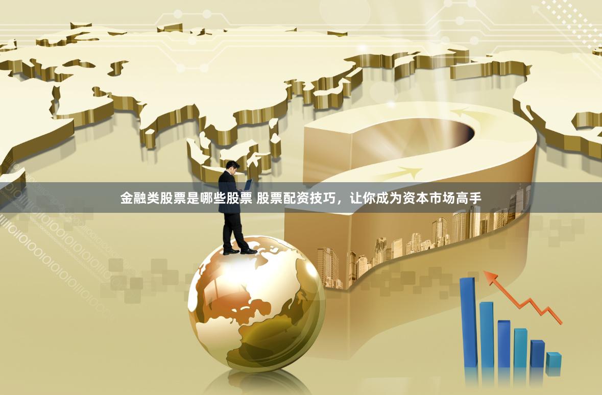 金融类股票是哪些股票 股票配资技巧，让你成为资本市场高手