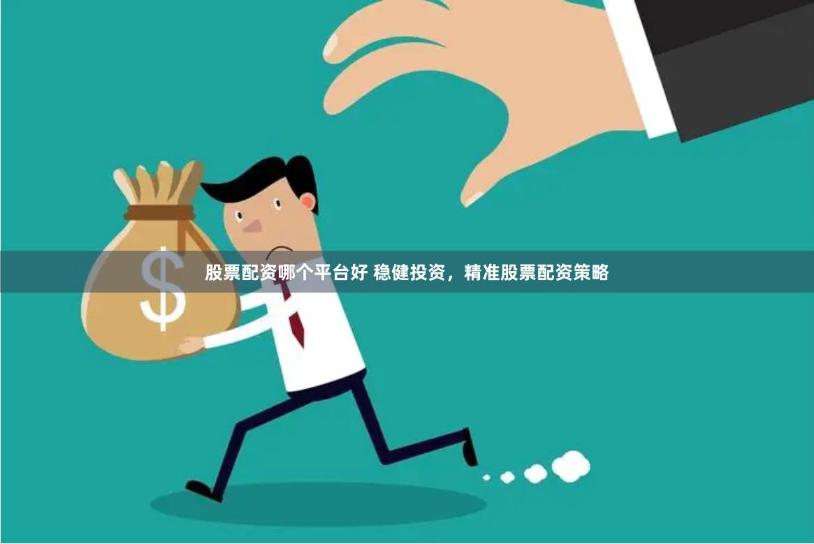 股票配资哪个平台好 稳健投资，精准股票配资策略