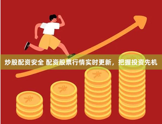 炒股配资安全 配资股票行情实时更新，把握投资先机