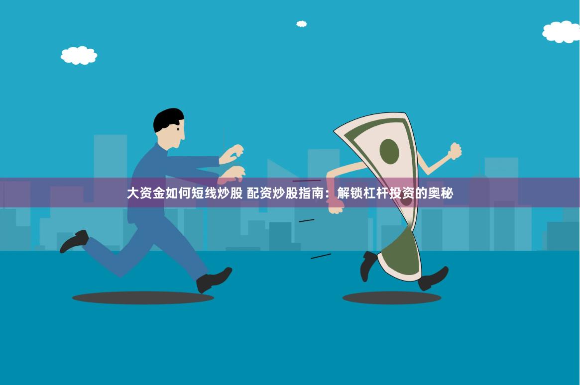 大资金如何短线炒股 配资炒股指南：解锁杠杆投资的奥秘