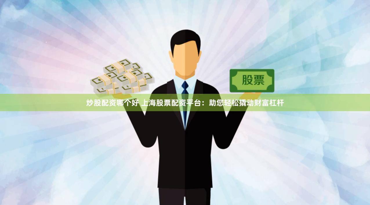 炒股配资哪个好 上海股票配资平台：助您轻松撬动财富杠杆