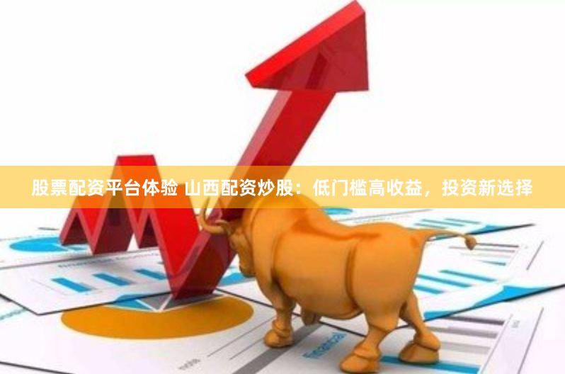 股票配资平台体验 山西配资炒股：低门槛高收益，投资新选择