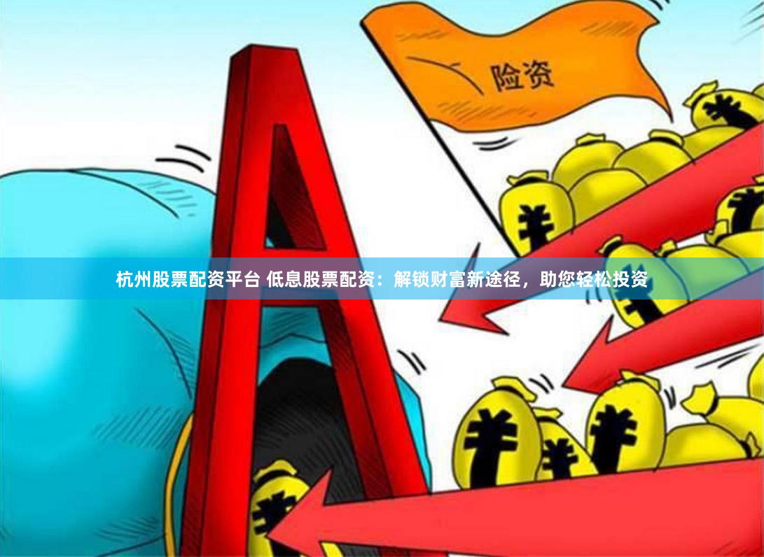 杭州股票配资平台 低息股票配资：解锁财富新途径，助您轻松投资