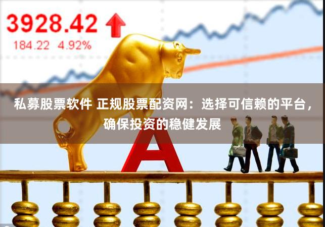 私募股票软件 正规股票配资网：选择可信赖的平台，确保投资的稳健发展
