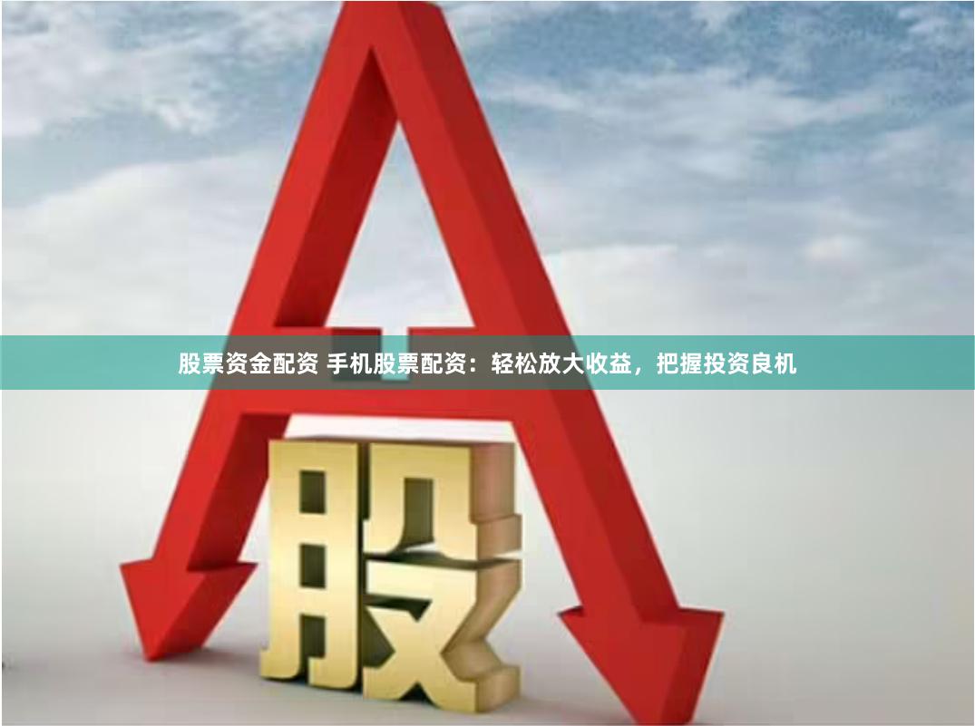 股票资金配资 手机股票配资：轻松放大收益，把握投资良机