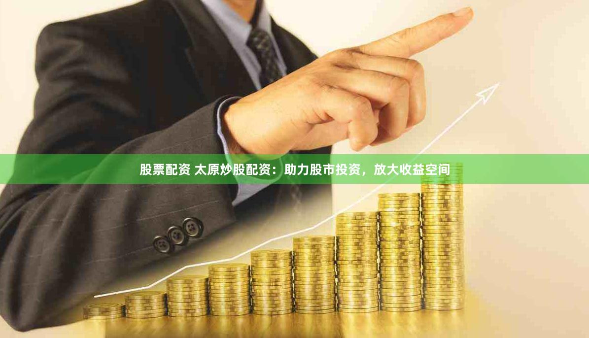 股票配资 太原炒股配资：助力股市投资，放大收益空间