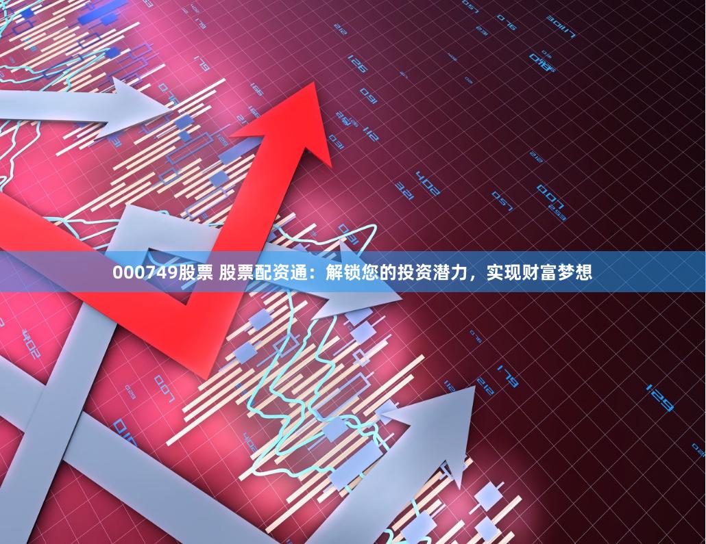000749股票 股票配资通：解锁您的投资潜力，实现财富梦想