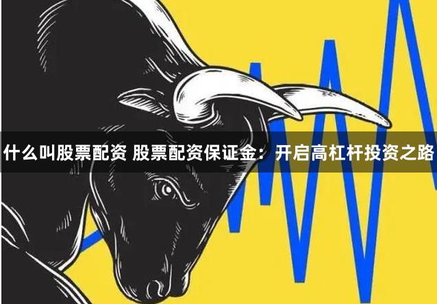 什么叫股票配资 股票配资保证金：开启高杠杆投资之路