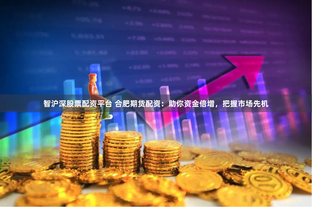 智沪深股票配资平台 合肥期货配资：助你资金倍增，把握市场先机