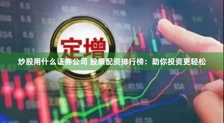 炒股用什么证券公司 股票配资排行榜：助你投资更轻松