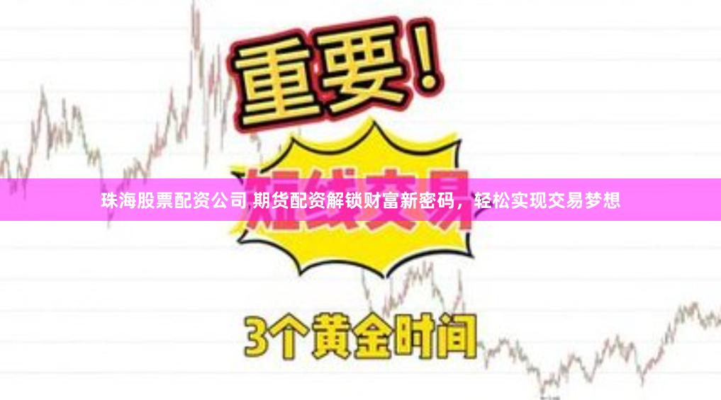 珠海股票配资公司 期货配资解锁财富新密码，轻松实现交易梦想