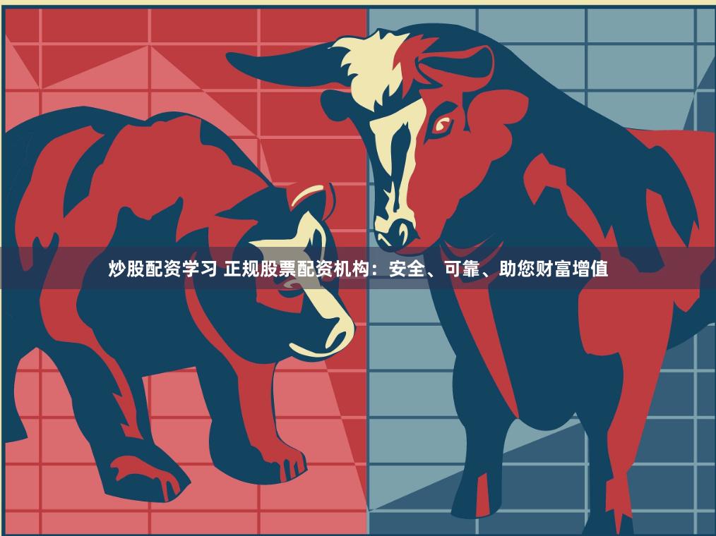 炒股配资学习 正规股票配资机构：安全、可靠、助您财富增值