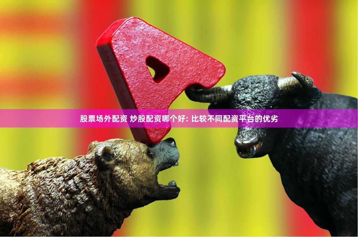 股票场外配资 炒股配资哪个好: 比较不同配资平台的优劣