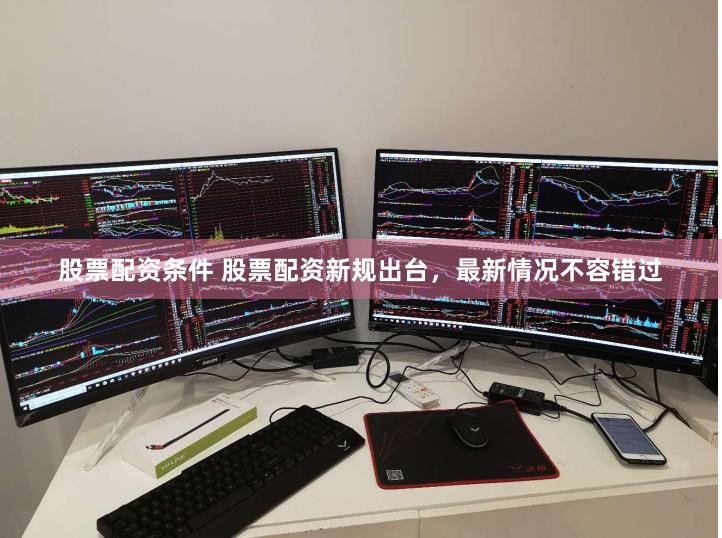 股票配资条件 股票配资新规出台，最新情况不容错过