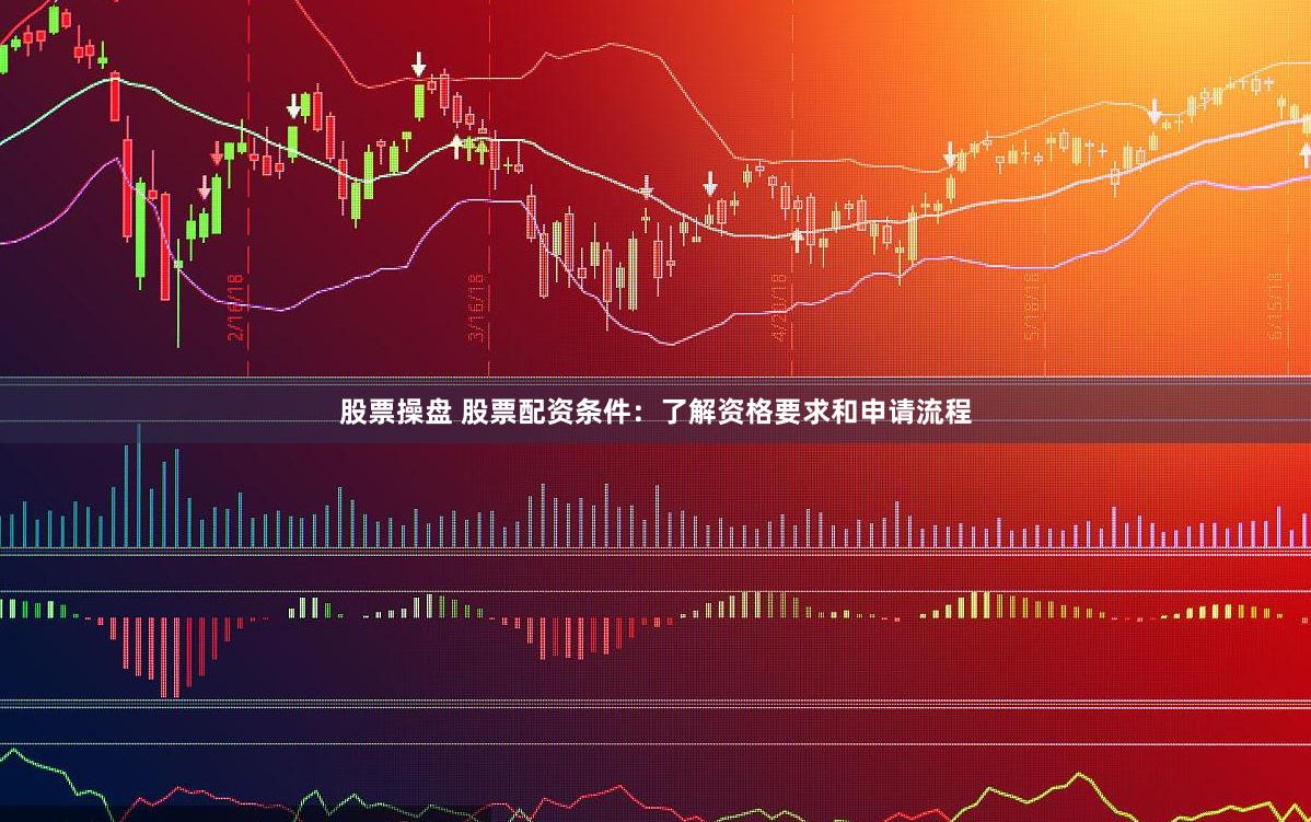 股票操盘 股票配资条件：了解资格要求和申请流程