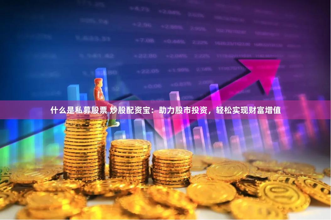 什么是私募股票 炒股配资宝：助力股市投资，轻松实现财富增值