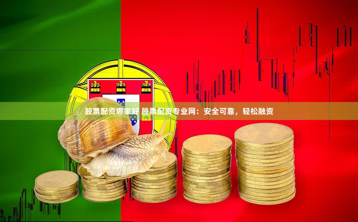 股票配资哪家好 股票配资专业网：安全可靠，轻松融资