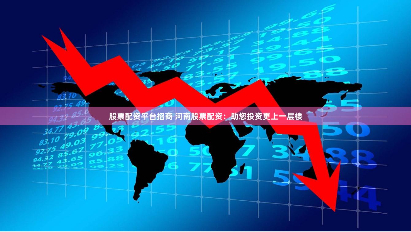 股票配资平台招商 河南股票配资：助您投资更上一层楼