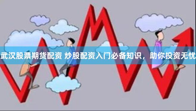 武汉股票期货配资 炒股配资入门必备知识，助你投资无忧
